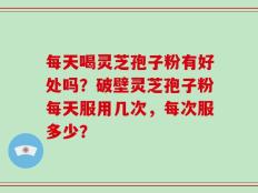 每天喝灵芝孢子粉有好处吗？破壁灵芝孢子粉每天服用几次，每次服多少？