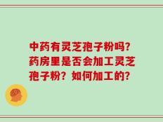 中药有灵芝孢子粉吗？药房里是否会加工灵芝孢子粉？如何加工的？