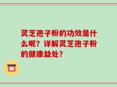 灵芝孢子粉的功效是什么呢？详解灵芝孢子粉的健康益处？