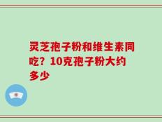灵芝孢子粉和维生素同吃？10克孢子粉大约多少