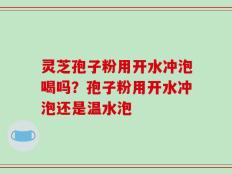 灵芝孢子粉用开水冲泡喝吗？孢子粉用开水冲泡还是温水泡