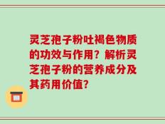 灵芝孢子粉吐褐色物质的功效与作用？解析灵芝孢子粉的营养成分及其药用价值？