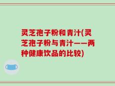 灵芝孢子粉和青汁(灵芝孢子粉与青汁——两种健康饮品的比较)