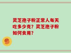 灵芝孢子粉正常人每天吃多少克？灵芝孢子粉如何食用？
