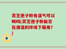灵芝孢子粉有湿气可以喝吗(灵芝孢子粉能否在潮湿的环境下服用？)