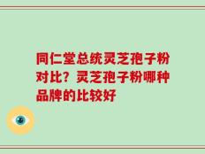 同仁堂总统灵芝孢子粉对比？灵芝孢子粉哪种品牌的比较好