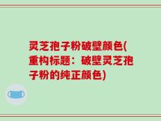 灵芝孢子粉破壁颜色(重构标题：破壁灵芝孢子粉的纯正颜色)