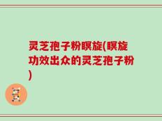 灵芝孢子粉瞑旋(瞑旋功效出众的灵芝孢子粉)