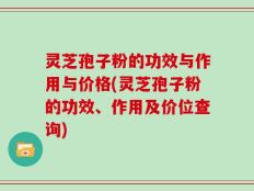 灵芝孢子粉的功效与作用与价格(灵芝孢子粉的功效、作用及价位查询)