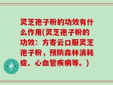 灵芝孢子粉的功效有什么作用(灵芝孢子粉的功效：方寄云口服灵芝孢子粉，预防森林消耗症、心血管疾病等。)