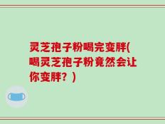灵芝孢子粉喝完变胖(喝灵芝孢子粉竟然会让你变胖？)
