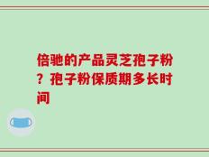 倍驰的产品灵芝孢子粉？孢子粉保质期多长时间