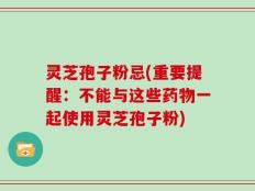 灵芝孢子粉忌(重要提醒：不能与这些药物一起使用灵芝孢子粉)