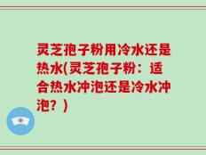 灵芝孢子粉用冷水还是热水(灵芝孢子粉：适合热水冲泡还是冷水冲泡？)