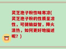 灵芝孢子粉性味寒凉(灵芝孢子粉的性质呈凉性，可健脑益智，降火清热，如何更好地描述呢？)