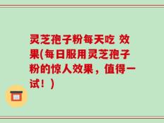 灵芝孢子粉每天吃 效果(每日服用灵芝孢子粉的惊人效果，值得一试！)