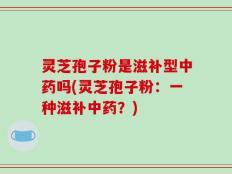 灵芝孢子粉是滋补型中药吗(灵芝孢子粉：一种滋补中药？)