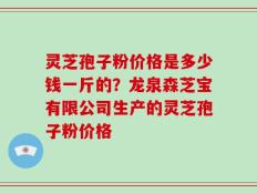 灵芝孢子粉价格是多少钱一斤的？龙泉森芝宝有限公司生产的灵芝孢子粉价格
