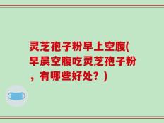 灵芝孢子粉早上空腹(早晨空腹吃灵芝孢子粉，有哪些好处？)