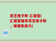 灵芝孢子粉 汇道堂(汇道堂推荐灵芝孢子粉，增强免疫力)