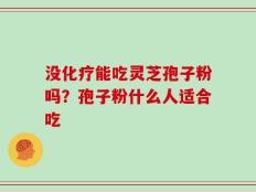 没化疗能吃灵芝孢子粉吗？孢子粉什么人适合吃