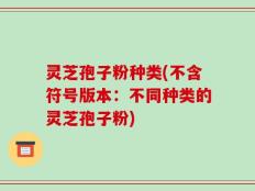 灵芝孢子粉种类(不含符号版本：不同种类的灵芝孢子粉)
