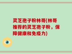 灵芝孢子粉林哥(林哥推荐的灵芝孢子粉，保障健康和免疫力)