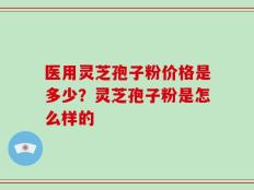 医用灵芝孢子粉价格是多少？灵芝孢子粉是怎么样的