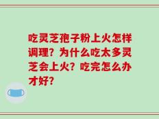 吃灵芝孢子粉上火怎样调理？为什么吃太多灵芝会上火？吃完怎么办才好？