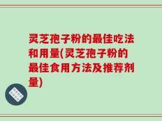 灵芝孢子粉的最佳吃法和用量(灵芝孢子粉的最佳食用方法及推荐剂量)