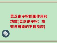 灵芝孢子粉的副作用和功效(灵芝孢子粉：功效与可能的不良反应)
