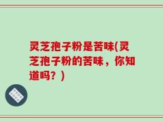 灵芝孢子粉是苦味(灵芝孢子粉的苦味，你知道吗？)