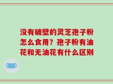 没有破壁的灵芝孢子粉怎么食用？孢子粉有油花和无油花有什么区别