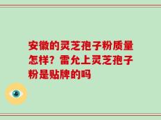 安徽的灵芝孢子粉质量怎样？雷允上灵芝孢子粉是贴牌的吗