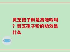 灵芝孢子粉是高嘌呤吗？灵芝孢子粉的功效是什么