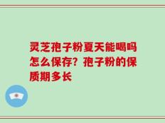 灵芝孢子粉夏天能喝吗怎么保存？孢子粉的保质期多长