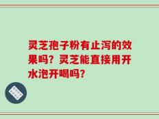 灵芝孢子粉有止泻的效果吗？灵芝能直接用开水泡开喝吗？