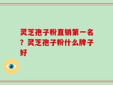 灵芝孢子粉直销第一名？灵芝孢子粉什么牌子好