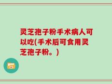 灵芝孢子粉手术病人可以吃(手术后可食用灵芝孢子粉。)