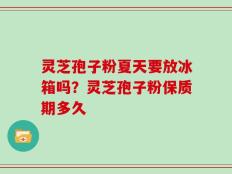 灵芝孢子粉夏天要放冰箱吗？灵芝孢子粉保质期多久