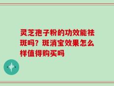 灵芝孢子粉的功效能祛斑吗？斑消宝效果怎么样值得购买吗