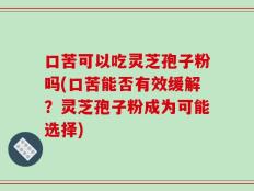 口苦可以吃灵芝孢子粉吗(口苦能否有效缓解？灵芝孢子粉成为可能选择)