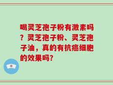 喝灵芝孢子粉有激素吗？灵芝孢子粉、灵芝孢子油，真的有抗癌细胞的效果吗？