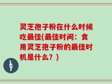 灵芝孢子粉在什么时候吃最佳(最佳时间：食用灵芝孢子粉的最佳时机是什么？)