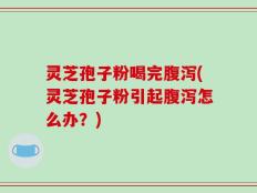 灵芝孢子粉喝完腹泻(灵芝孢子粉引起腹泻怎么办？)