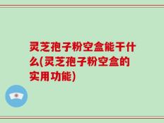灵芝孢子粉空盒能干什么(灵芝孢子粉空盒的实用功能)