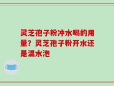 灵芝孢子粉冲水喝的用量？灵芝孢子粉开水还是温水泡