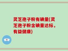 灵芝孢子粉有碘量(灵芝孢子粉含碘量达标，有益健康)