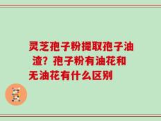 灵芝孢子粉提取孢子油 渣？孢子粉有油花和无油花有什么区别