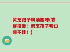 灵芝孢子粉油腥味(尝鲜报告：灵芝孢子粉口感不佳！)